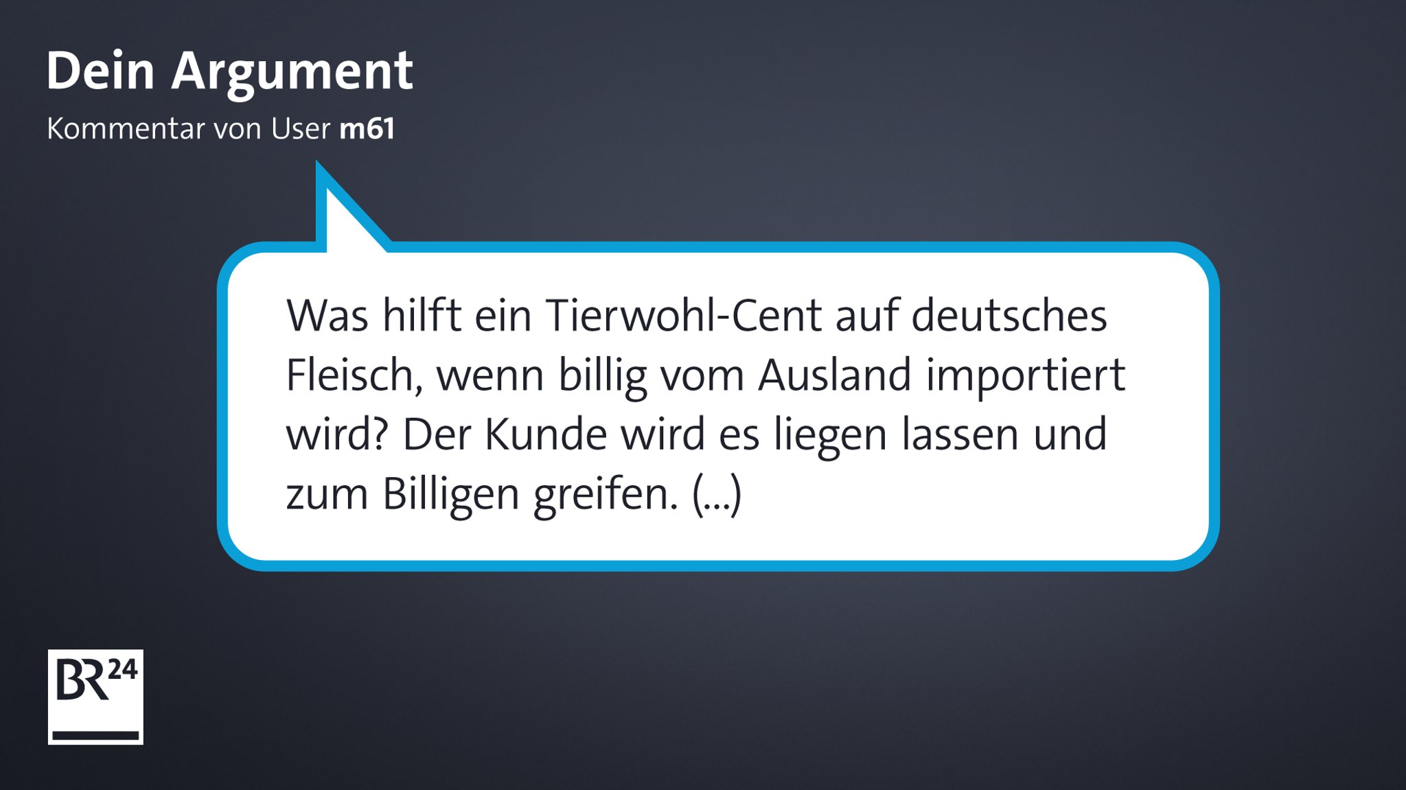 Der Kommentar eines Nutzers bei BR24. Er schrieb: "Was hilft ein Tierwohl-Cent auf deutsches Fleisch, wenn billig vom Ausland importiert wird. Der Kunde wird es liegen lassen und zum Billigen greifen."